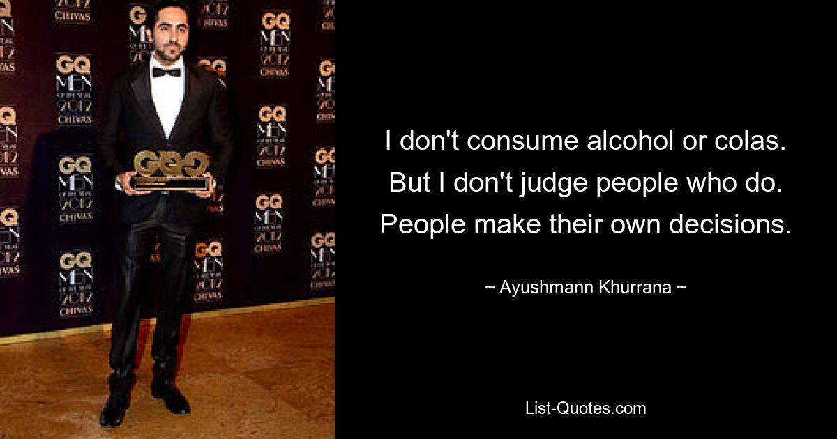 I don't consume alcohol or colas. But I don't judge people who do. People make their own decisions. — © Ayushmann Khurrana