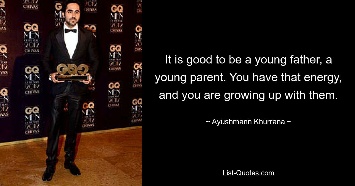 It is good to be a young father, a young parent. You have that energy, and you are growing up with them. — © Ayushmann Khurrana