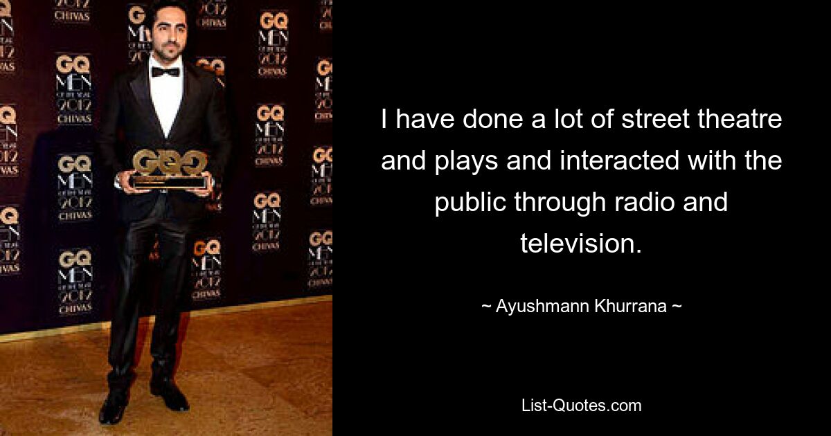 I have done a lot of street theatre and plays and interacted with the public through radio and television. — © Ayushmann Khurrana