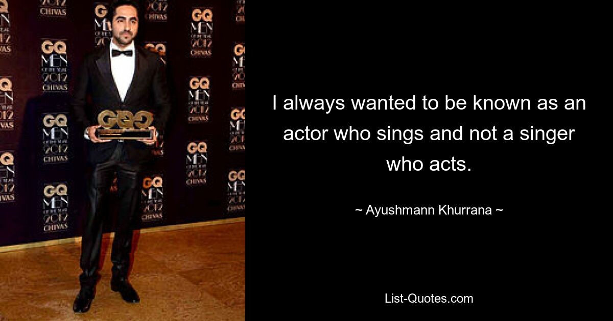 I always wanted to be known as an actor who sings and not a singer who acts. — © Ayushmann Khurrana