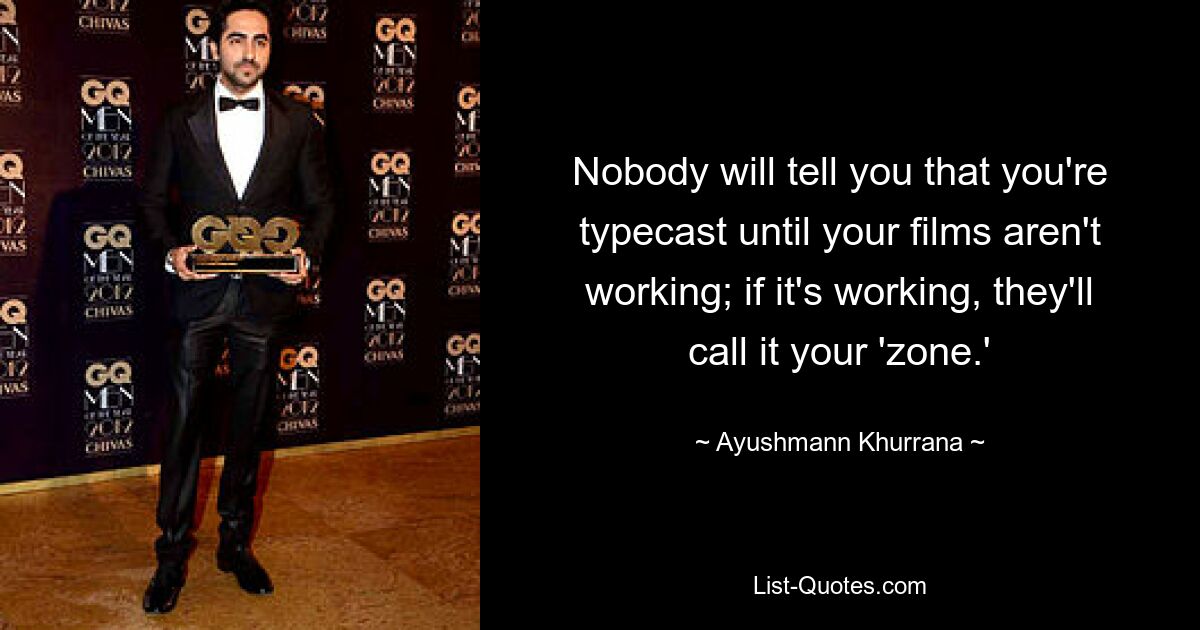 Nobody will tell you that you're typecast until your films aren't working; if it's working, they'll call it your 'zone.' — © Ayushmann Khurrana