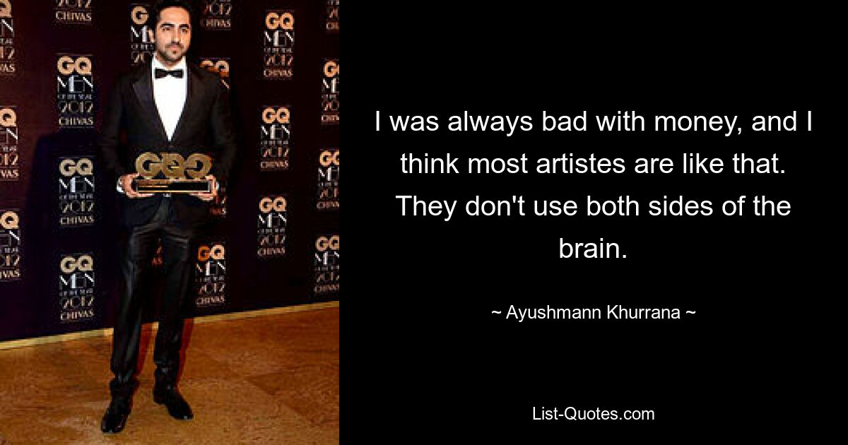 I was always bad with money, and I think most artistes are like that. They don't use both sides of the brain. — © Ayushmann Khurrana