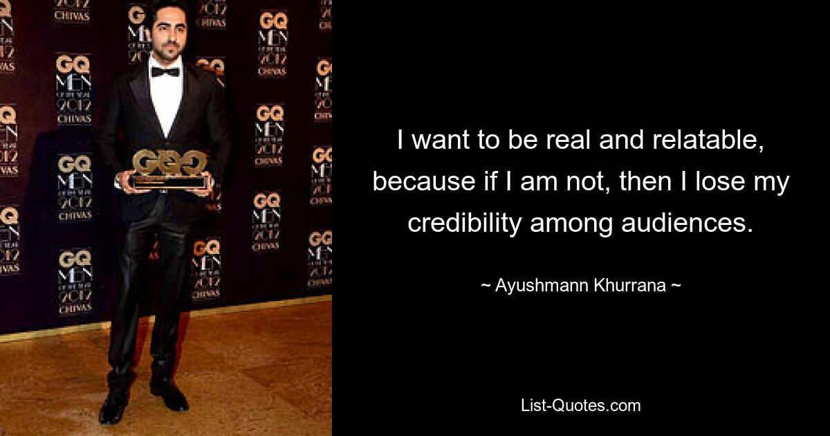 I want to be real and relatable, because if I am not, then I lose my credibility among audiences. — © Ayushmann Khurrana