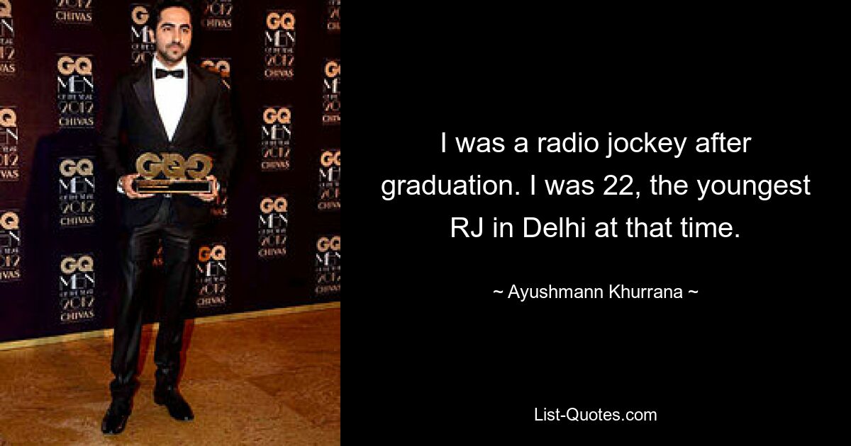 I was a radio jockey after graduation. I was 22, the youngest RJ in Delhi at that time. — © Ayushmann Khurrana