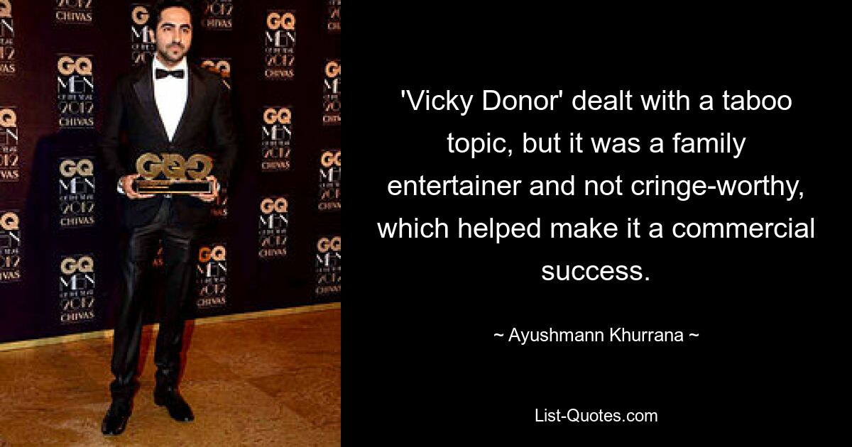 'Vicky Donor' dealt with a taboo topic, but it was a family entertainer and not cringe-worthy, which helped make it a commercial success. — © Ayushmann Khurrana