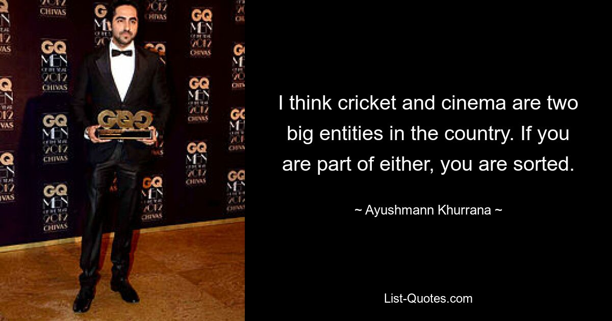 I think cricket and cinema are two big entities in the country. If you are part of either, you are sorted. — © Ayushmann Khurrana