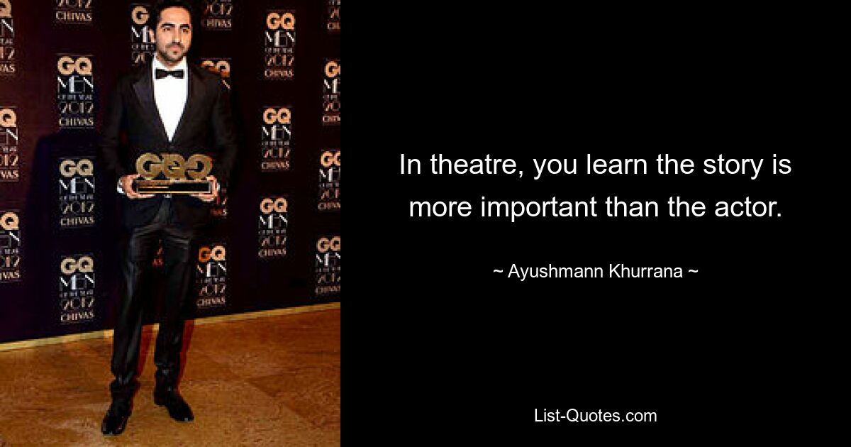 In theatre, you learn the story is more important than the actor. — © Ayushmann Khurrana