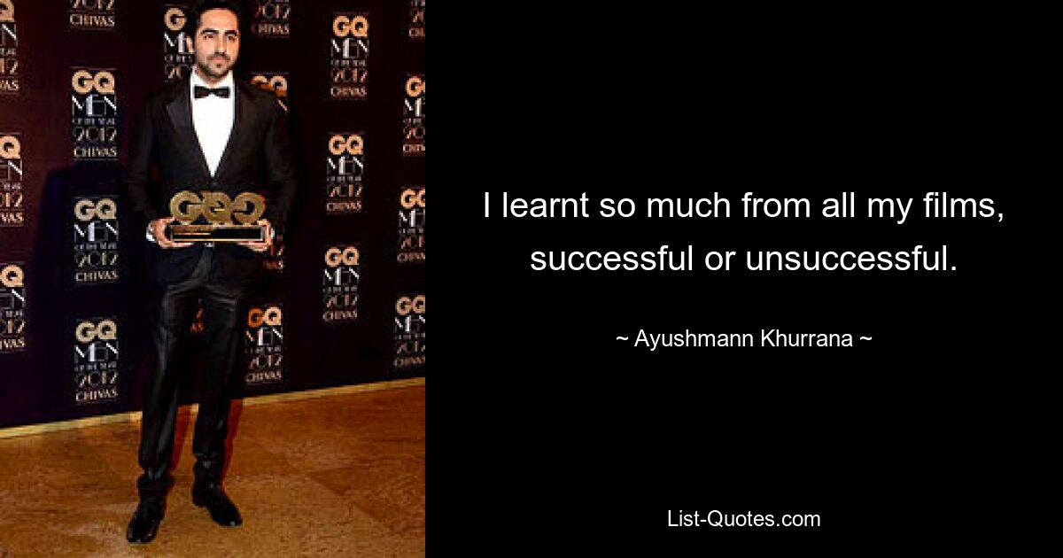 I learnt so much from all my films, successful or unsuccessful. — © Ayushmann Khurrana