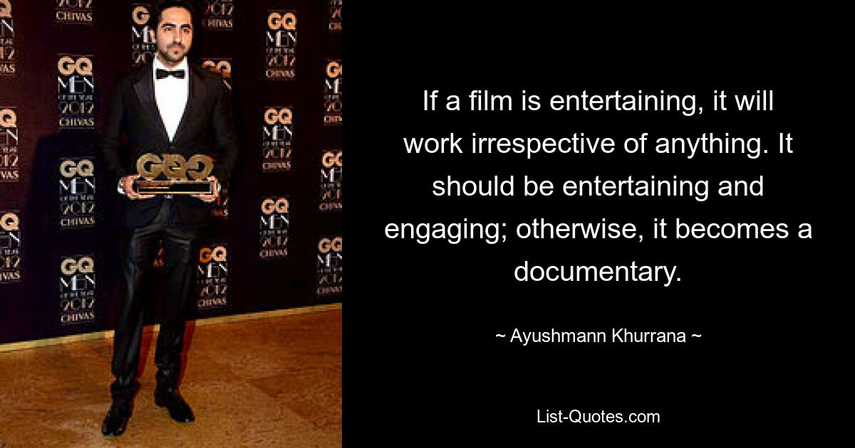 If a film is entertaining, it will work irrespective of anything. It should be entertaining and engaging; otherwise, it becomes a documentary. — © Ayushmann Khurrana