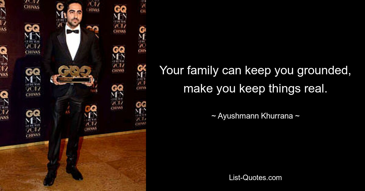 Your family can keep you grounded, make you keep things real. — © Ayushmann Khurrana