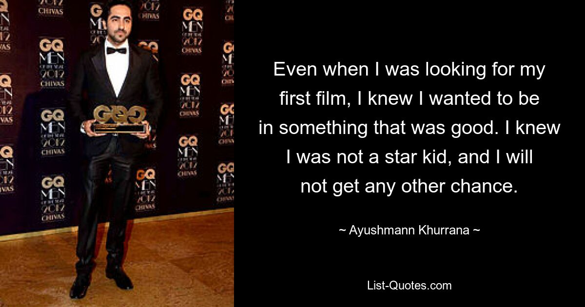 Even when I was looking for my first film, I knew I wanted to be in something that was good. I knew I was not a star kid, and I will not get any other chance. — © Ayushmann Khurrana