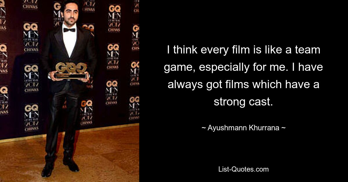 I think every film is like a team game, especially for me. I have always got films which have a strong cast. — © Ayushmann Khurrana