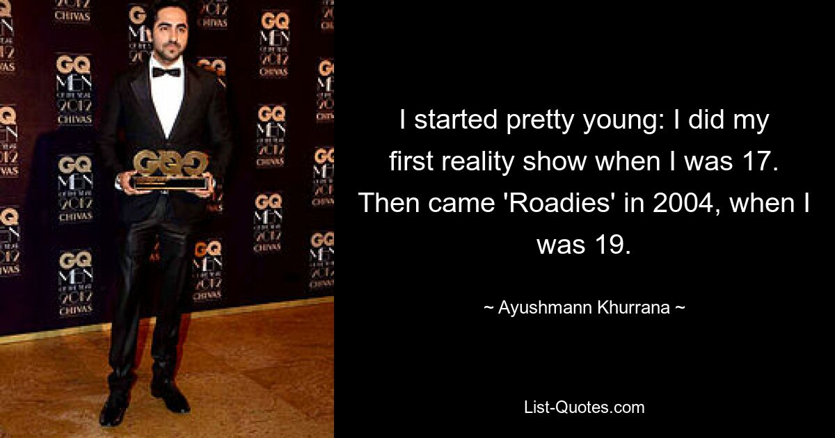 I started pretty young: I did my first reality show when I was 17. Then came 'Roadies' in 2004, when I was 19. — © Ayushmann Khurrana