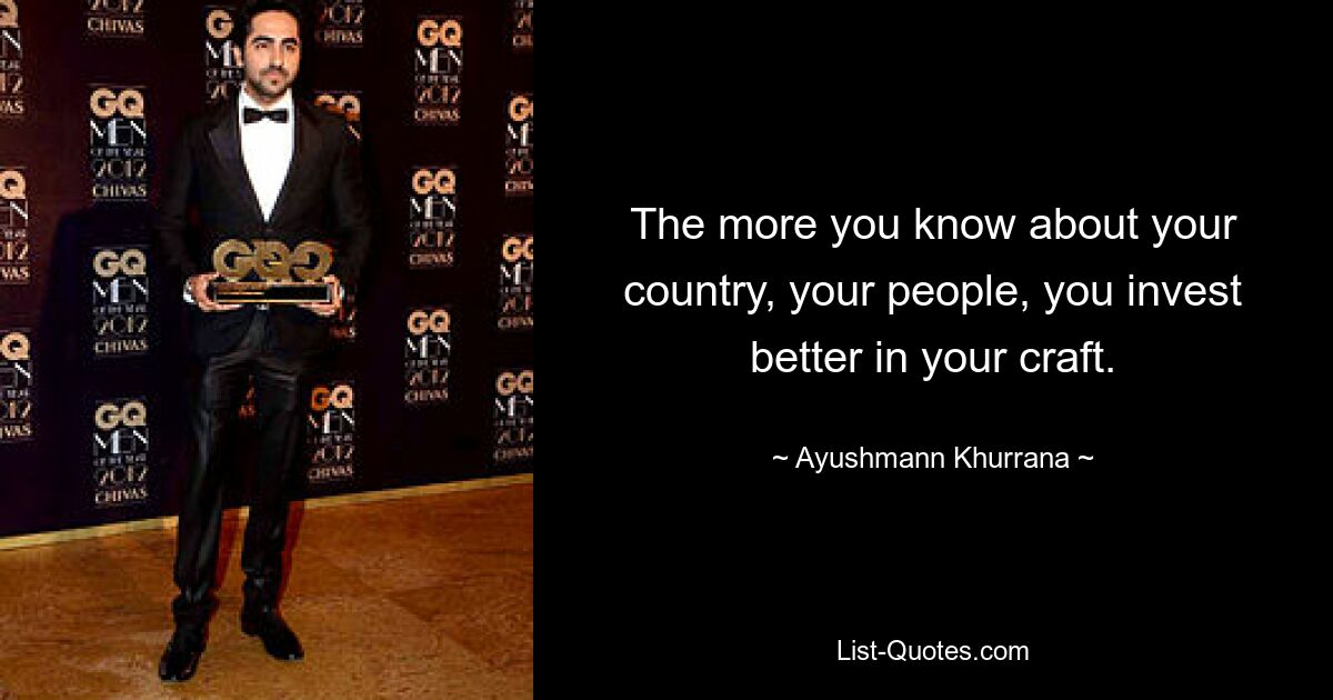 The more you know about your country, your people, you invest better in your craft. — © Ayushmann Khurrana