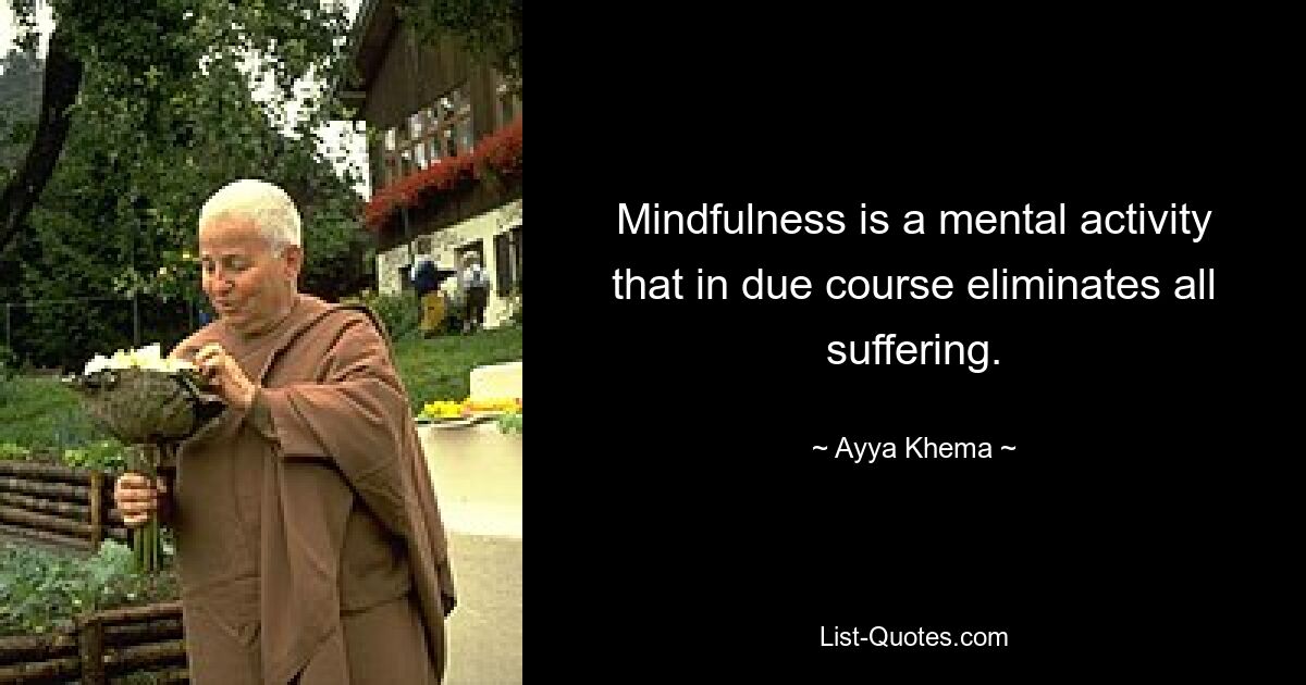 Mindfulness is a mental activity that in due course eliminates all suffering. — © Ayya Khema