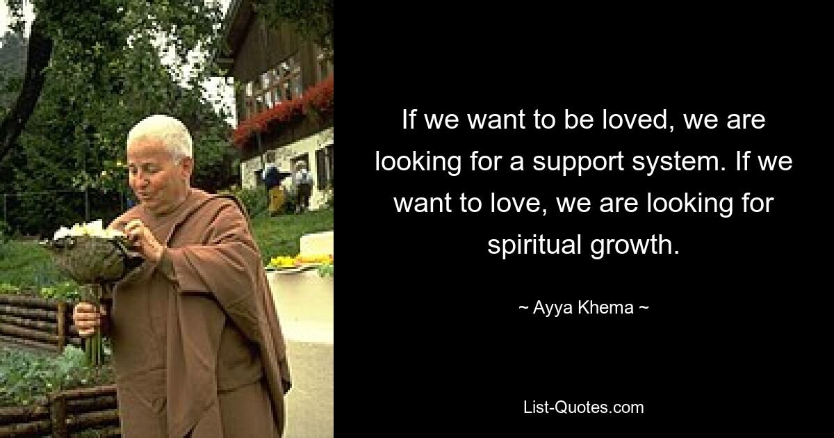 If we want to be loved, we are looking for a support system. If we want to love, we are looking for spiritual growth. — © Ayya Khema