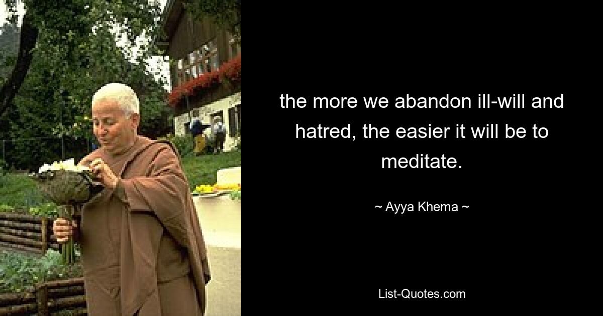 the more we abandon ill-will and hatred, the easier it will be to meditate. — © Ayya Khema