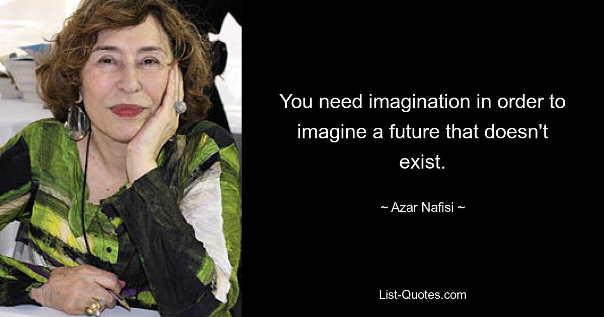 You need imagination in order to imagine a future that doesn't exist. — © Azar Nafisi