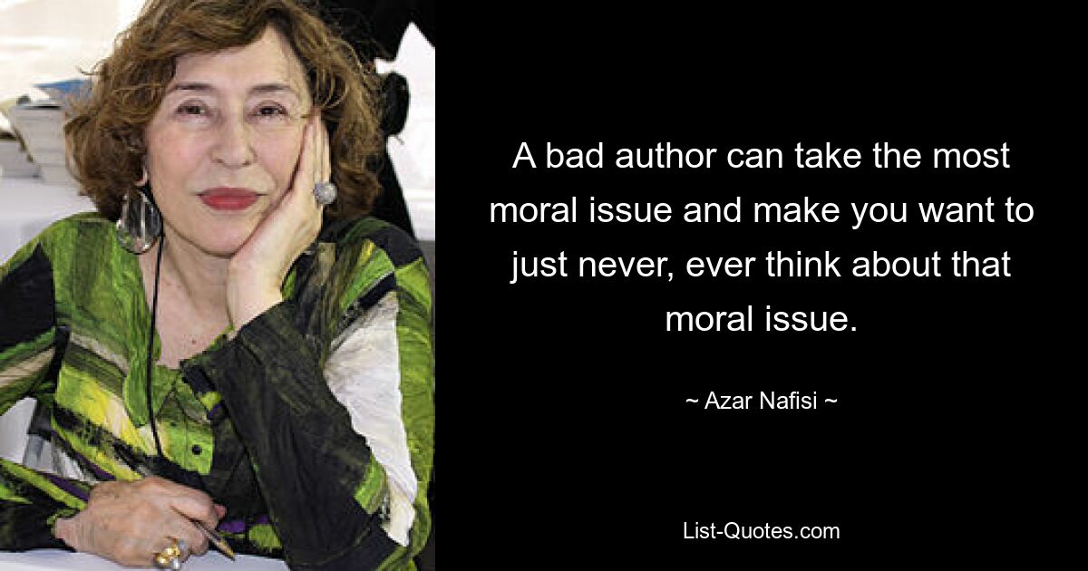 A bad author can take the most moral issue and make you want to just never, ever think about that moral issue. — © Azar Nafisi