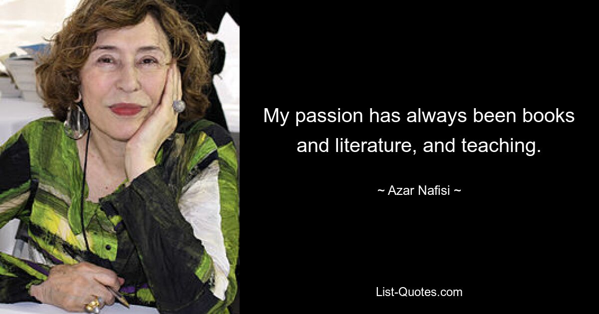 My passion has always been books and literature, and teaching. — © Azar Nafisi