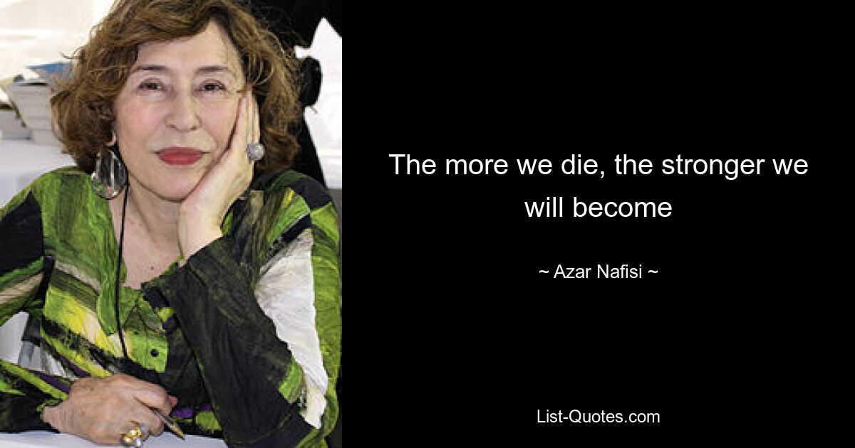 The more we die, the stronger we will become — © Azar Nafisi