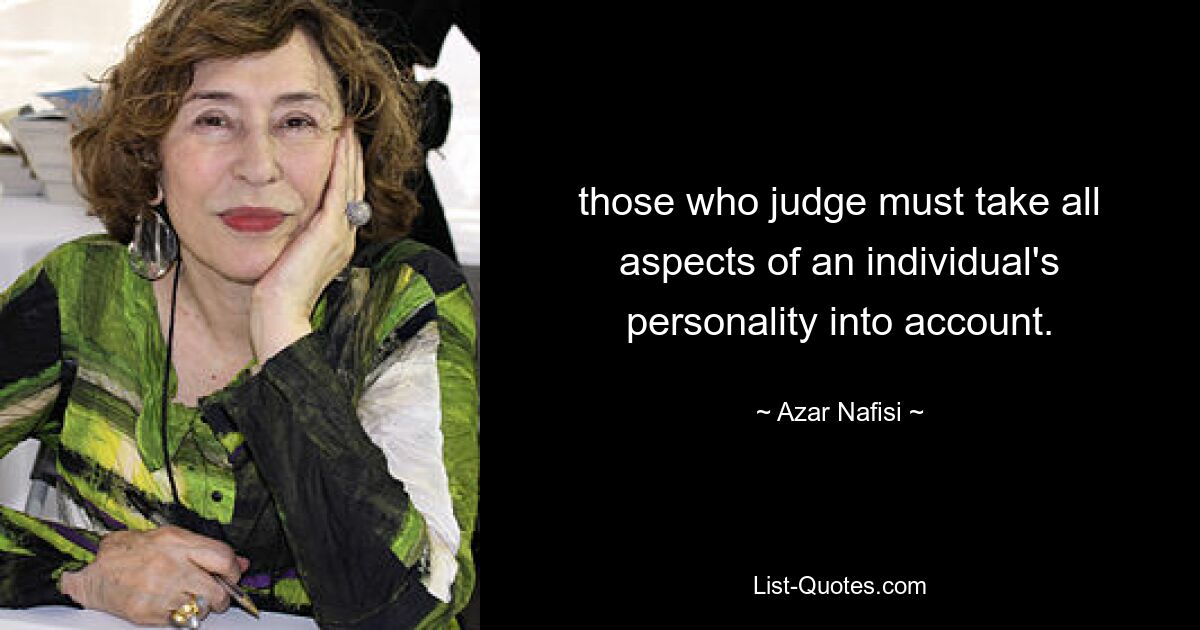 those who judge must take all aspects of an individual's personality into account. — © Azar Nafisi