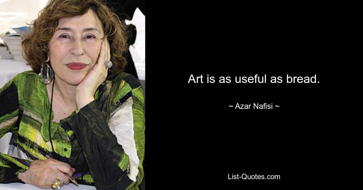 Art is as useful as bread. — © Azar Nafisi