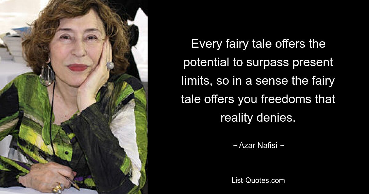 Every fairy tale offers the potential to surpass present limits, so in a sense the fairy tale offers you freedoms that reality denies. — © Azar Nafisi