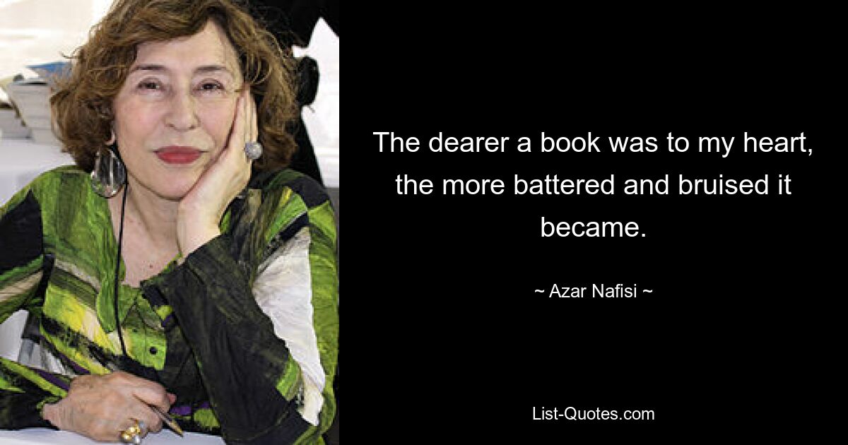 The dearer a book was to my heart, the more battered and bruised it became. — © Azar Nafisi