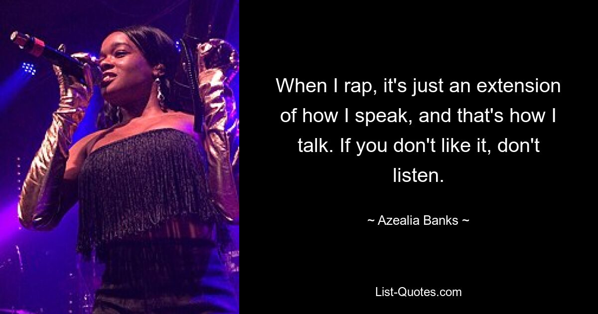 When I rap, it's just an extension of how I speak, and that's how I talk. If you don't like it, don't listen. — © Azealia Banks