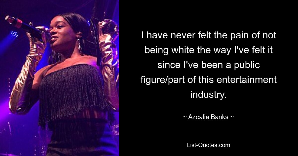 I have never felt the pain of not being white the way I've felt it since I've been a public figure/part of this entertainment industry. — © Azealia Banks