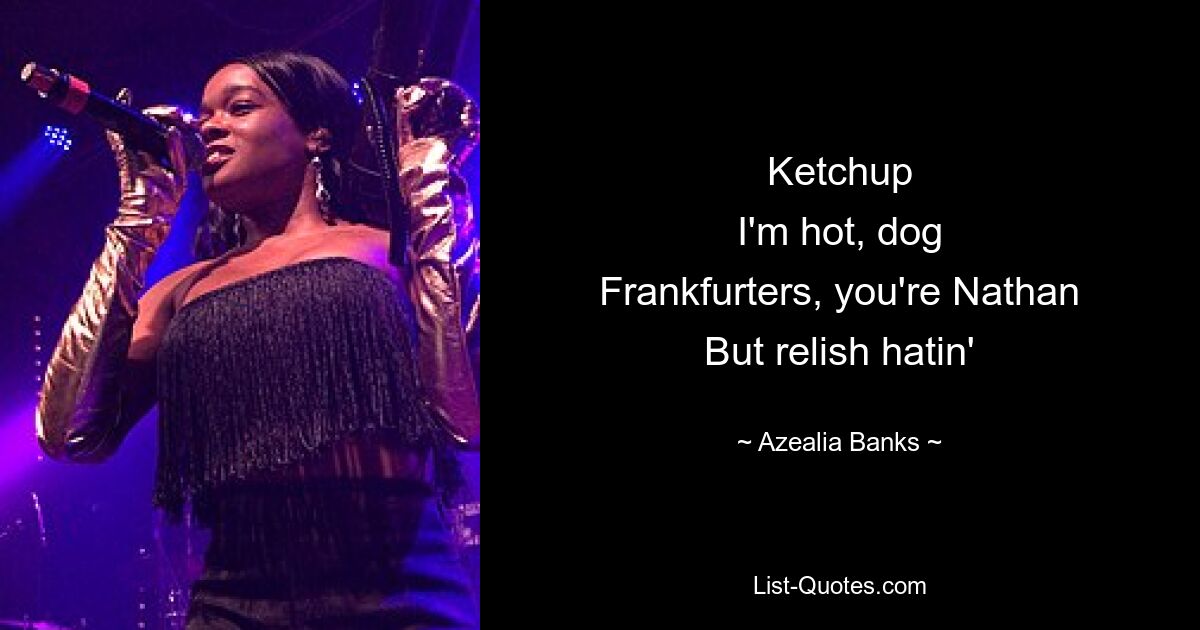 Ketchup
 I'm hot, dog 
 Frankfurters, you're Nathan 
But relish hatin' — © Azealia Banks