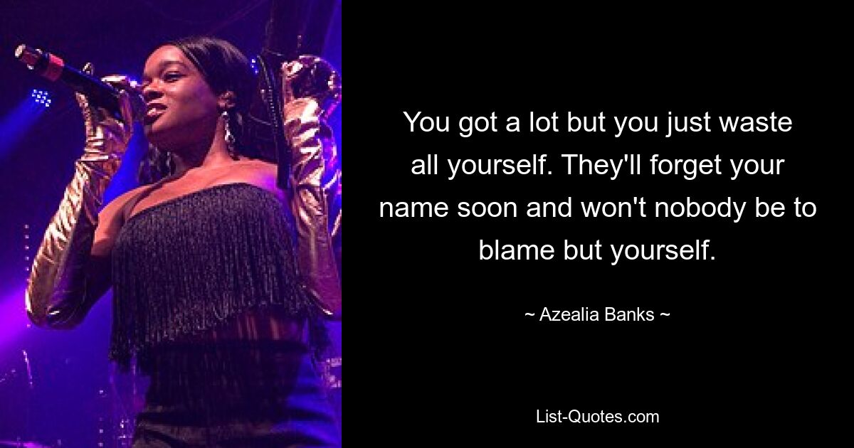 You got a lot but you just waste all yourself. They'll forget your name soon and won't nobody be to blame but yourself. — © Azealia Banks