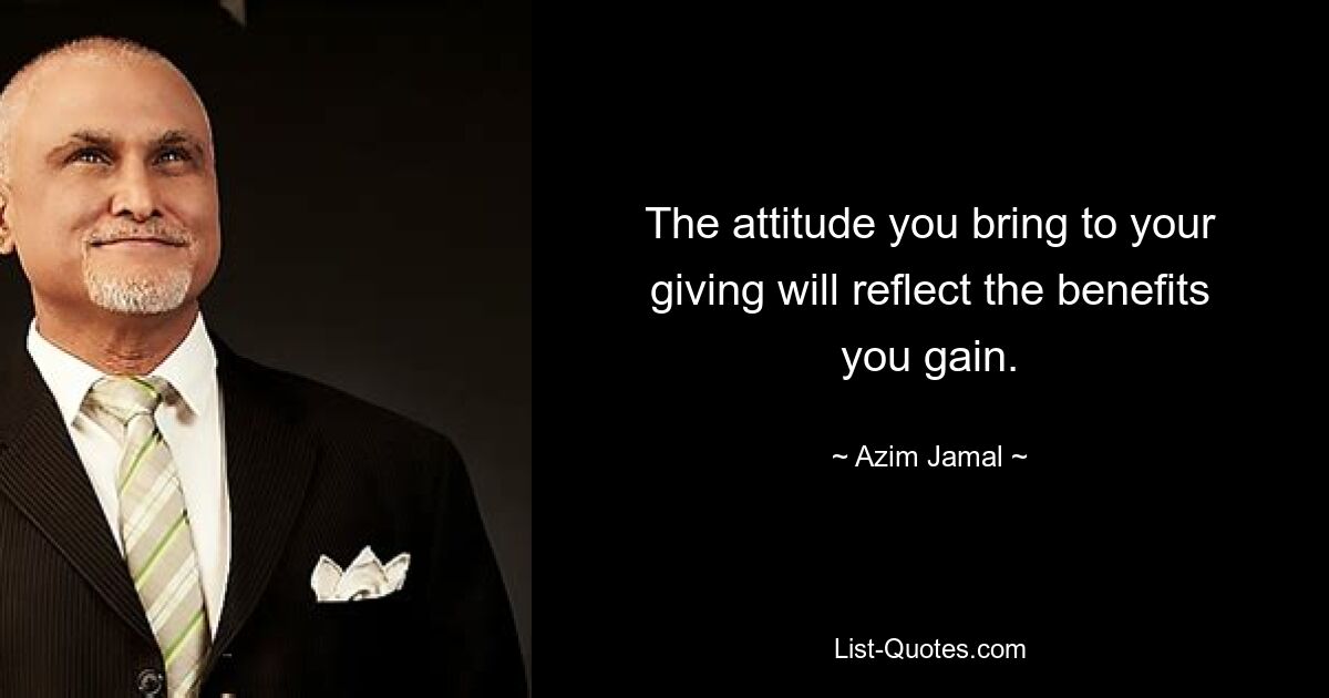 The attitude you bring to your giving will reflect the benefits you gain. — © Azim Jamal