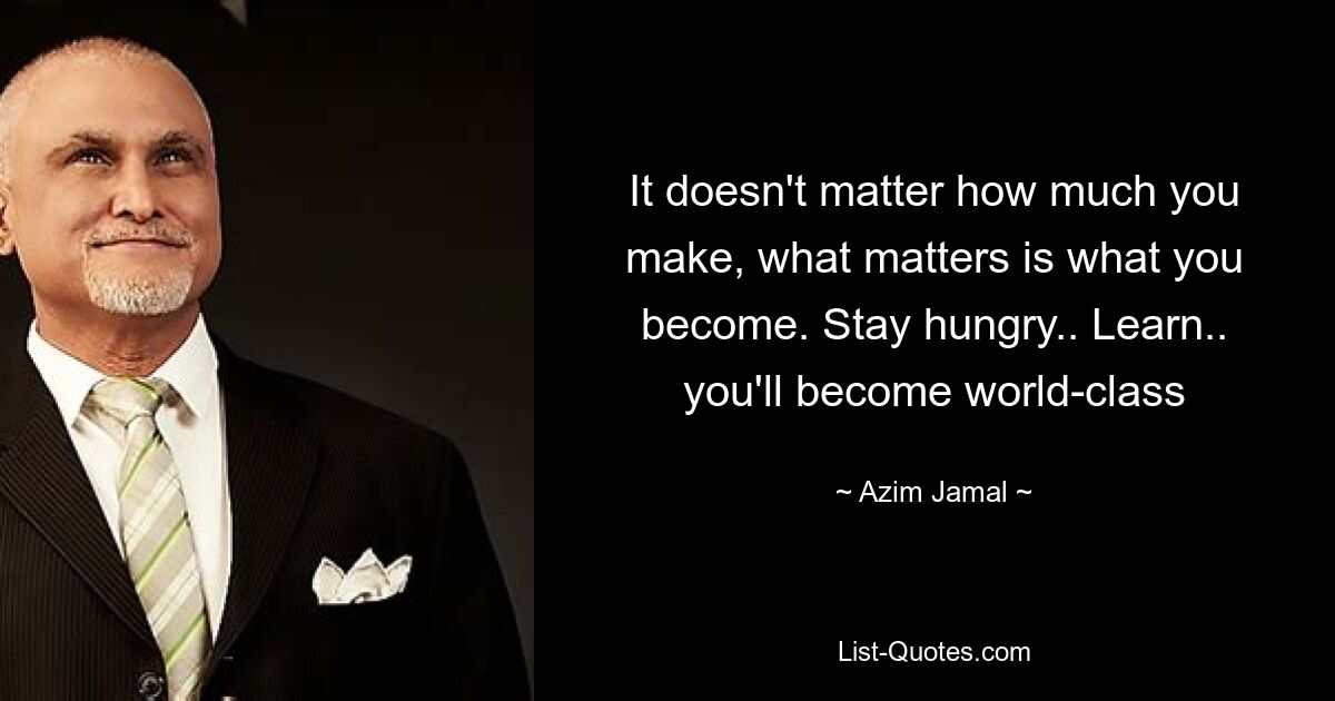 It doesn't matter how much you make, what matters is what you become. Stay hungry.. Learn.. you'll become world-class — © Azim Jamal