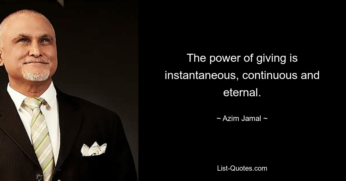 The power of giving is instantaneous, continuous and eternal. — © Azim Jamal