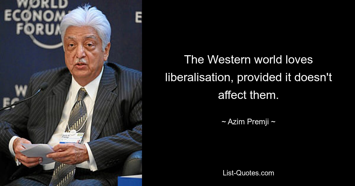 The Western world loves liberalisation, provided it doesn't affect them. — © Azim Premji