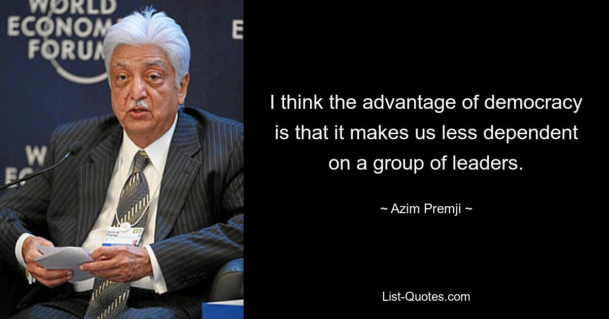 I think the advantage of democracy is that it makes us less dependent on a group of leaders. — © Azim Premji