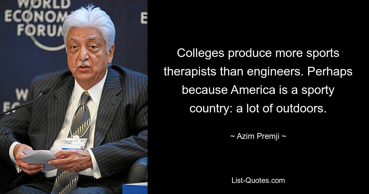 Colleges produce more sports therapists than engineers. Perhaps because America is a sporty country: a lot of outdoors. — © Azim Premji