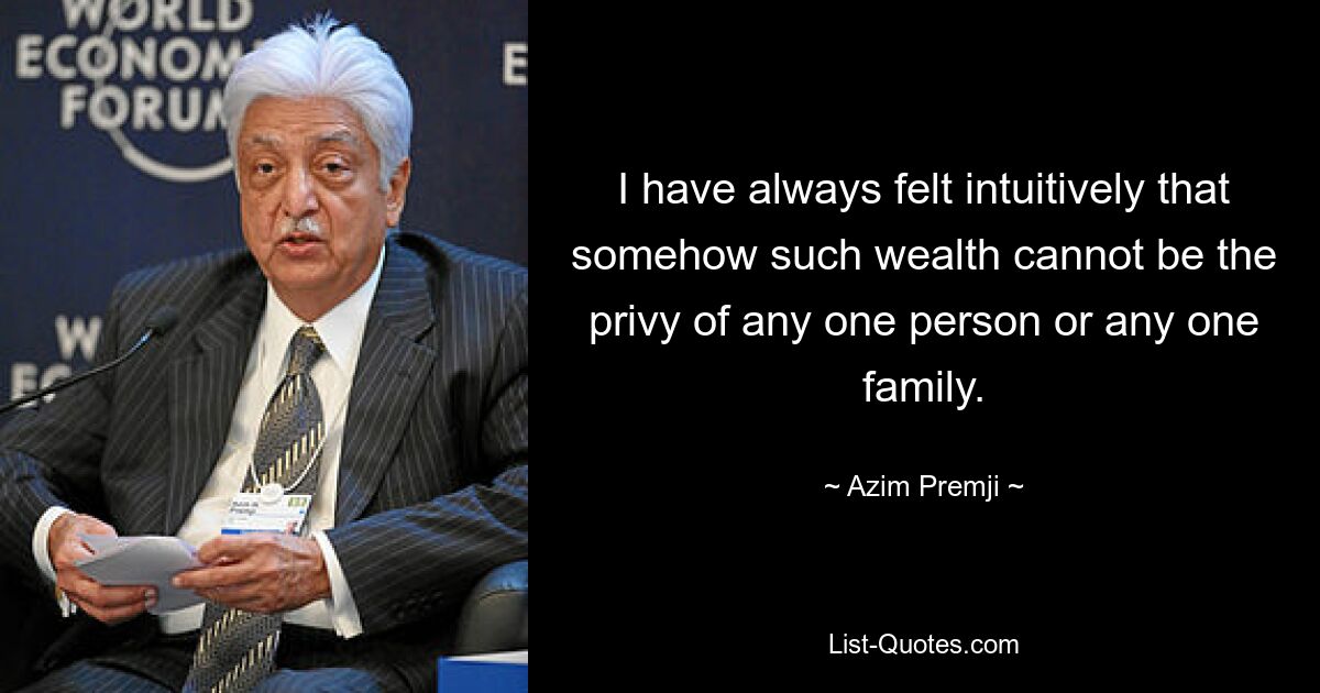 I have always felt intuitively that somehow such wealth cannot be the privy of any one person or any one family. — © Azim Premji