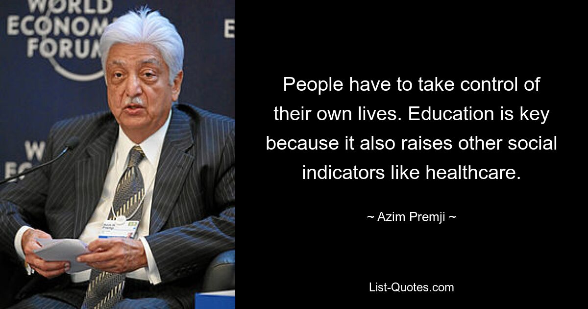 People have to take control of their own lives. Education is key because it also raises other social indicators like healthcare. — © Azim Premji