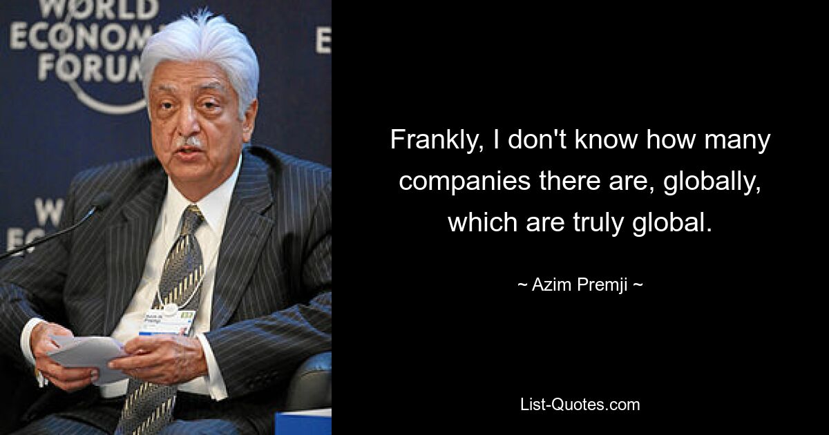 Frankly, I don't know how many companies there are, globally, which are truly global. — © Azim Premji