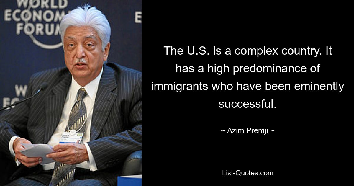 The U.S. is a complex country. It has a high predominance of immigrants who have been eminently successful. — © Azim Premji