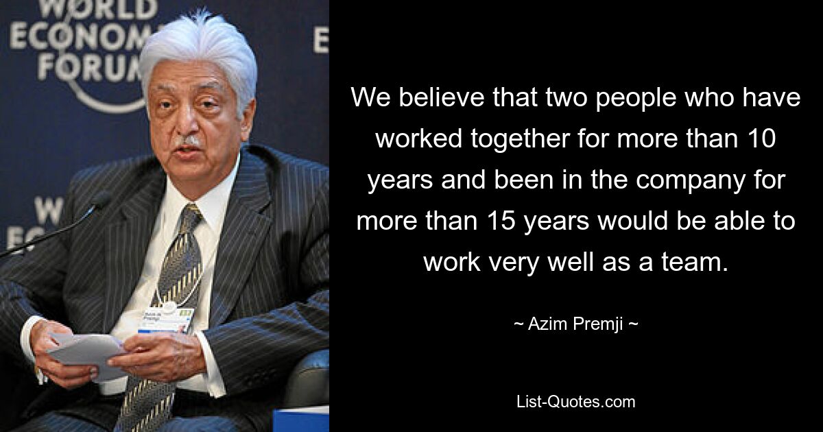 We believe that two people who have worked together for more than 10 years and been in the company for more than 15 years would be able to work very well as a team. — © Azim Premji