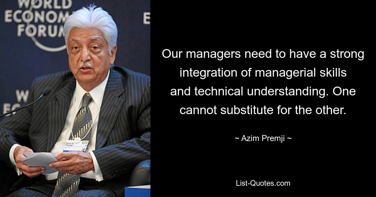 Our managers need to have a strong integration of managerial skills and technical understanding. One cannot substitute for the other. — © Azim Premji