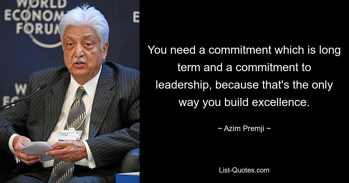 You need a commitment which is long term and a commitment to leadership, because that's the only way you build excellence. — © Azim Premji