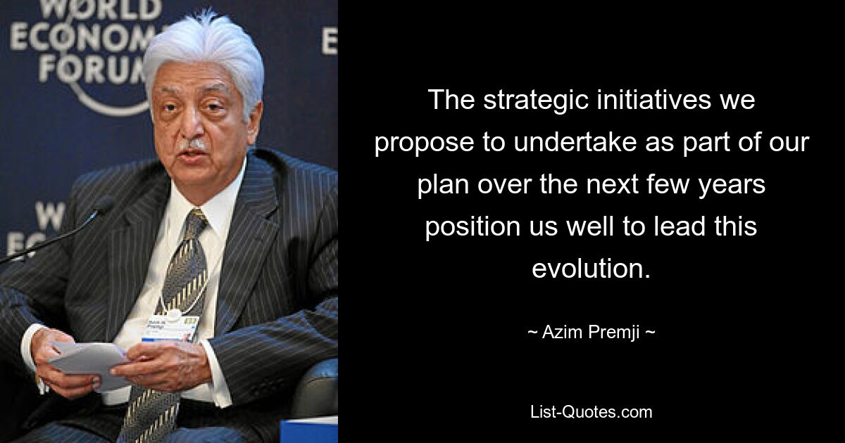 The strategic initiatives we propose to undertake as part of our plan over the next few years position us well to lead this evolution. — © Azim Premji