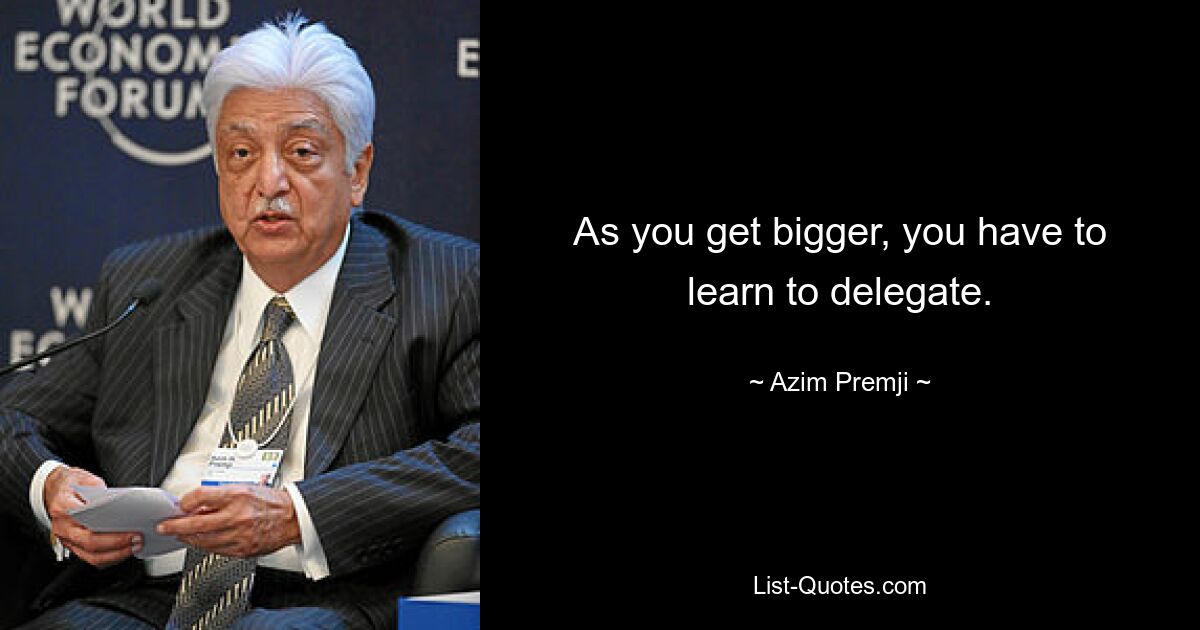 As you get bigger, you have to learn to delegate. — © Azim Premji