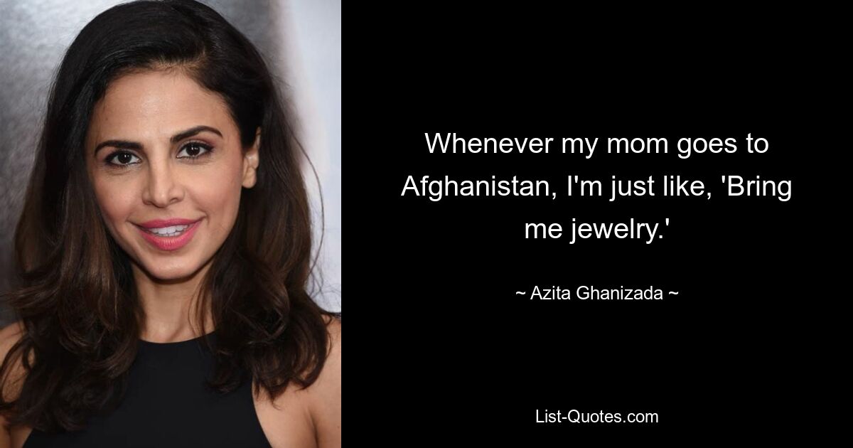 Whenever my mom goes to Afghanistan, I'm just like, 'Bring me jewelry.' — © Azita Ghanizada