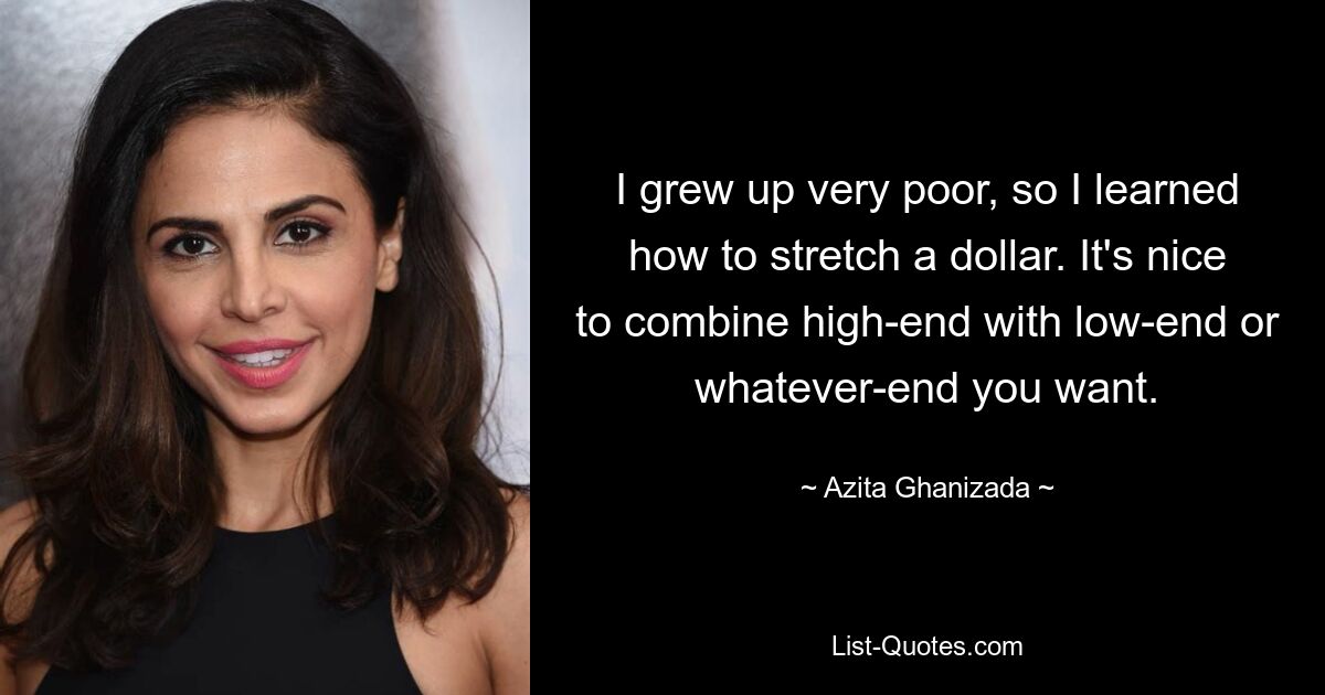 I grew up very poor, so I learned how to stretch a dollar. It's nice to combine high-end with low-end or whatever-end you want. — © Azita Ghanizada